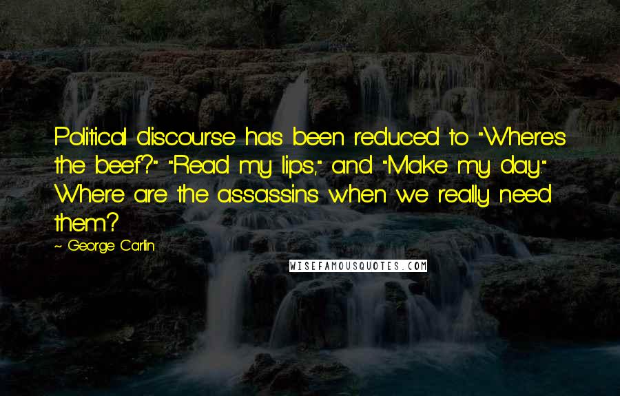 George Carlin Quotes: Political discourse has been reduced to "Where's the beef?" "Read my lips," and "Make my day." Where are the assassins when we really need them?