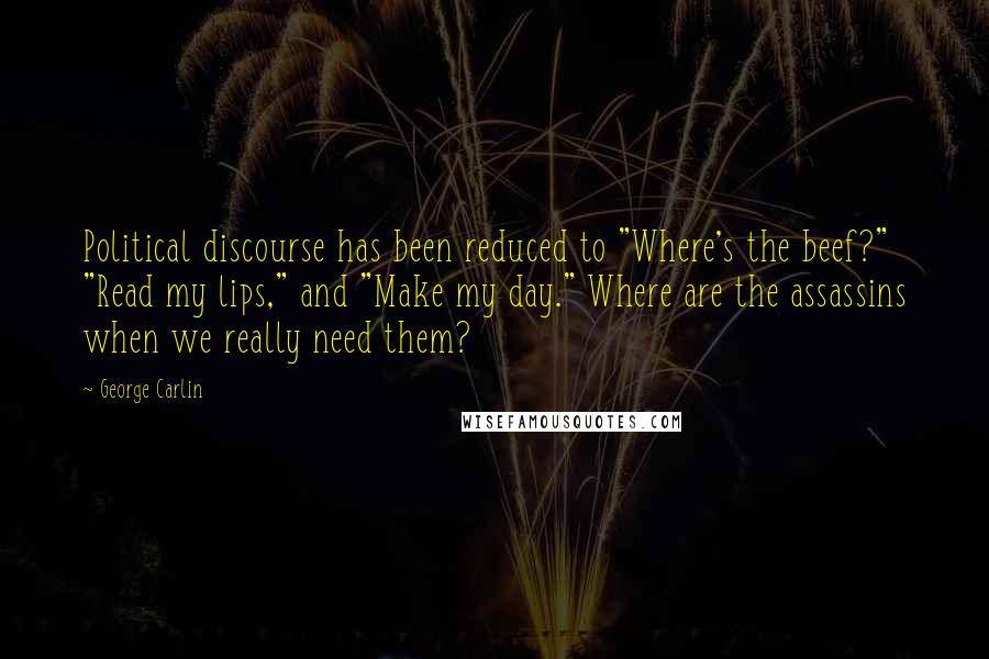 George Carlin Quotes: Political discourse has been reduced to "Where's the beef?" "Read my lips," and "Make my day." Where are the assassins when we really need them?