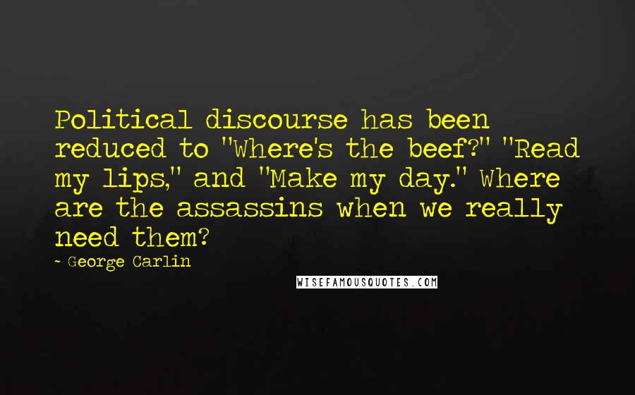 George Carlin Quotes: Political discourse has been reduced to "Where's the beef?" "Read my lips," and "Make my day." Where are the assassins when we really need them?