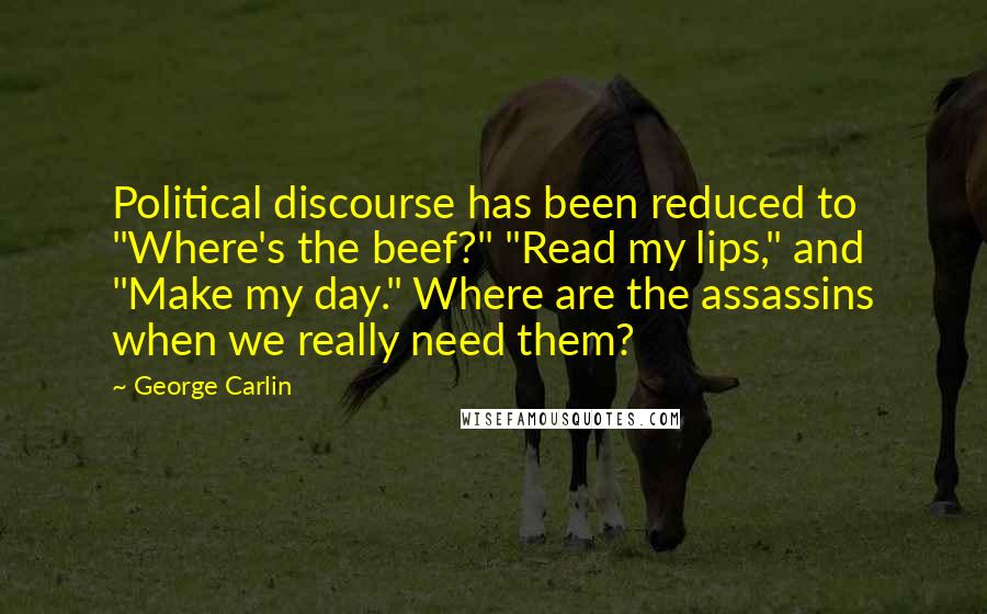 George Carlin Quotes: Political discourse has been reduced to "Where's the beef?" "Read my lips," and "Make my day." Where are the assassins when we really need them?