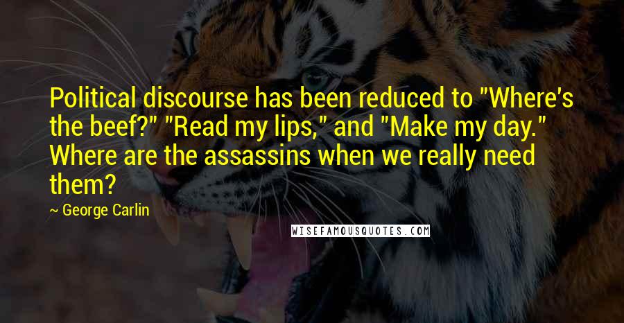 George Carlin Quotes: Political discourse has been reduced to "Where's the beef?" "Read my lips," and "Make my day." Where are the assassins when we really need them?