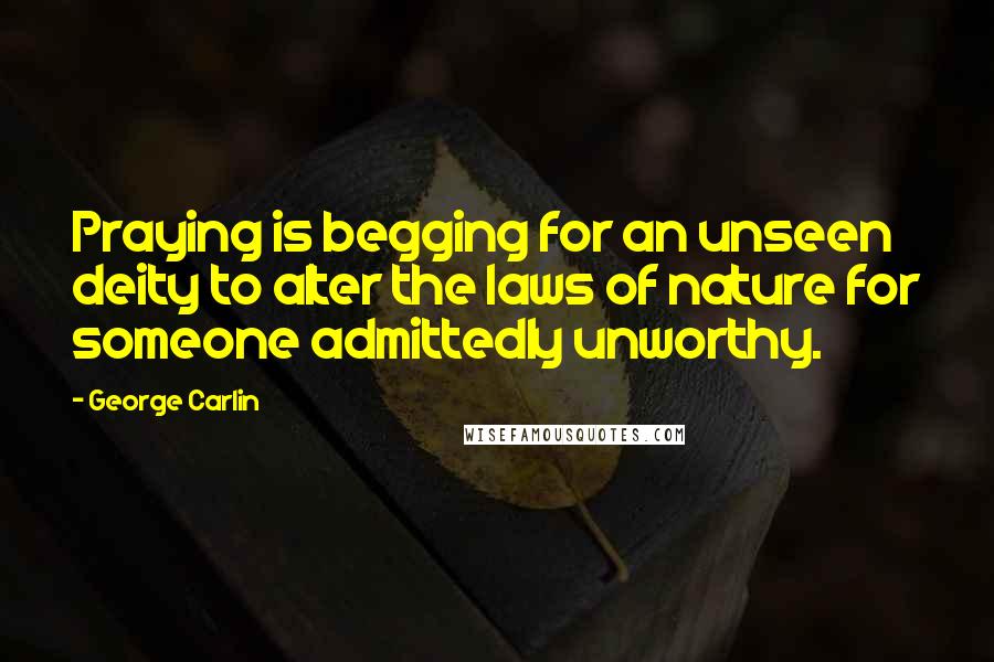 George Carlin Quotes: Praying is begging for an unseen deity to alter the laws of nature for someone admittedly unworthy.