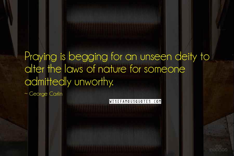 George Carlin Quotes: Praying is begging for an unseen deity to alter the laws of nature for someone admittedly unworthy.