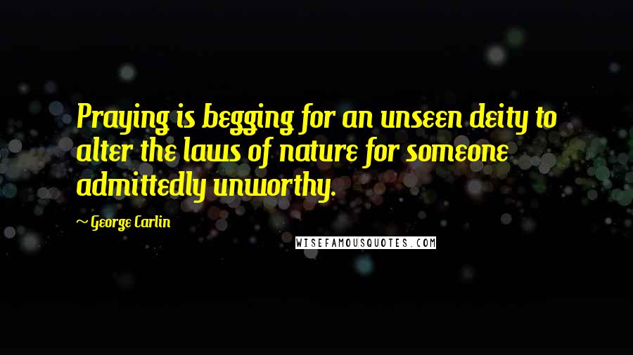 George Carlin Quotes: Praying is begging for an unseen deity to alter the laws of nature for someone admittedly unworthy.