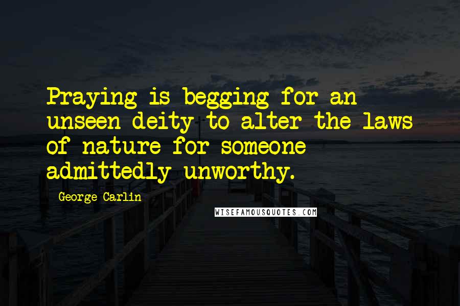 George Carlin Quotes: Praying is begging for an unseen deity to alter the laws of nature for someone admittedly unworthy.