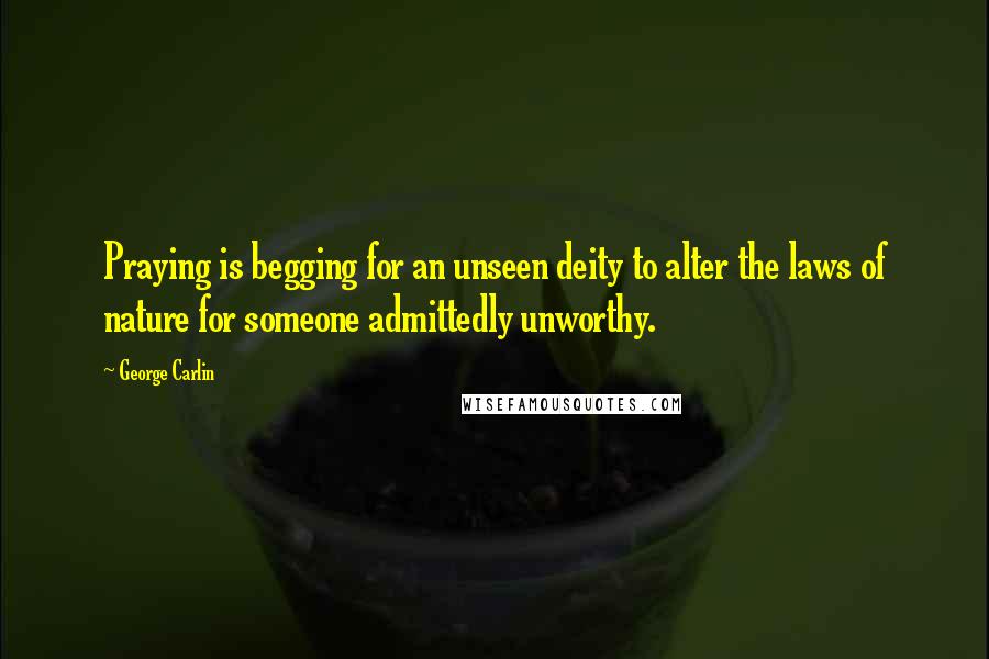 George Carlin Quotes: Praying is begging for an unseen deity to alter the laws of nature for someone admittedly unworthy.