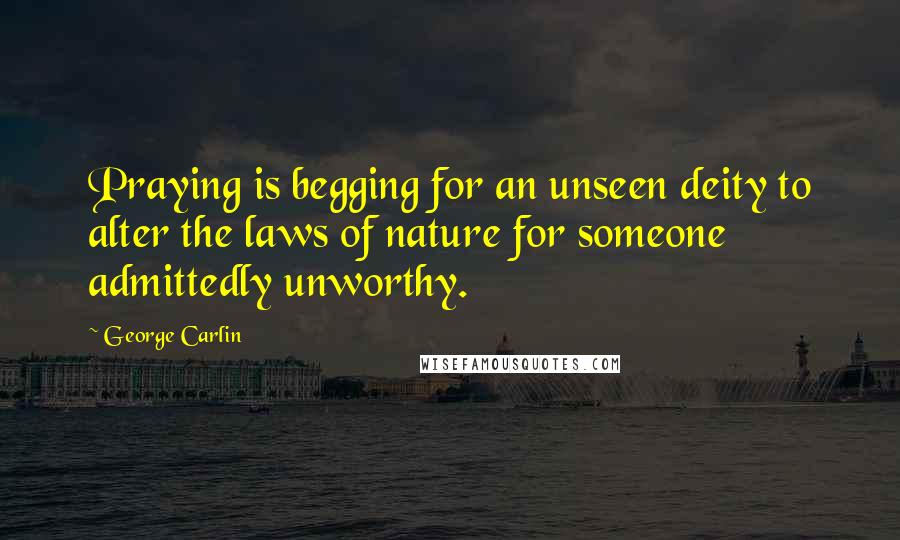 George Carlin Quotes: Praying is begging for an unseen deity to alter the laws of nature for someone admittedly unworthy.