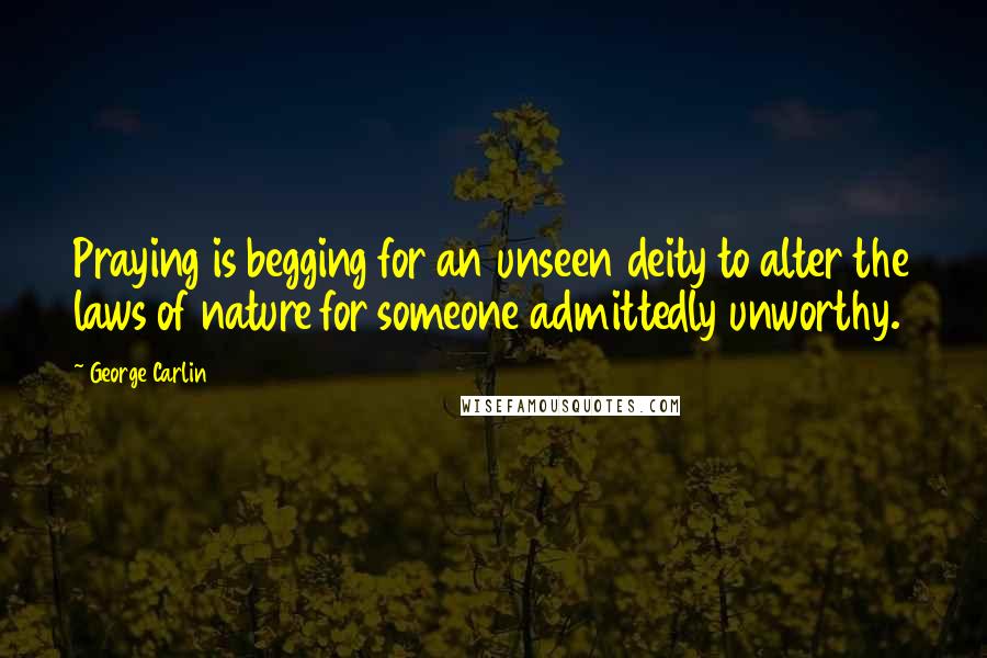 George Carlin Quotes: Praying is begging for an unseen deity to alter the laws of nature for someone admittedly unworthy.