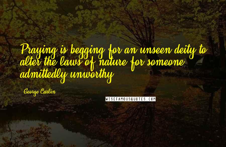 George Carlin Quotes: Praying is begging for an unseen deity to alter the laws of nature for someone admittedly unworthy.