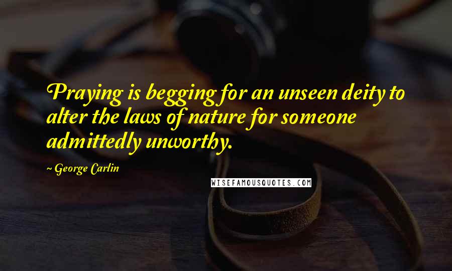 George Carlin Quotes: Praying is begging for an unseen deity to alter the laws of nature for someone admittedly unworthy.