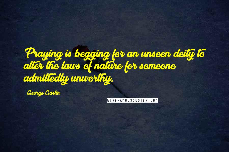 George Carlin Quotes: Praying is begging for an unseen deity to alter the laws of nature for someone admittedly unworthy.