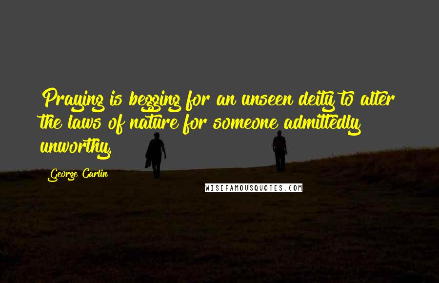 George Carlin Quotes: Praying is begging for an unseen deity to alter the laws of nature for someone admittedly unworthy.