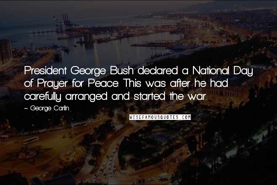 George Carlin Quotes: President George Bush declared a National Day of Prayer for Peace. This was after he had carefully arranged and started the war.