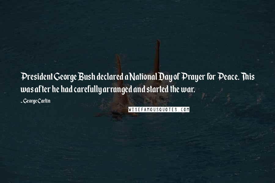 George Carlin Quotes: President George Bush declared a National Day of Prayer for Peace. This was after he had carefully arranged and started the war.