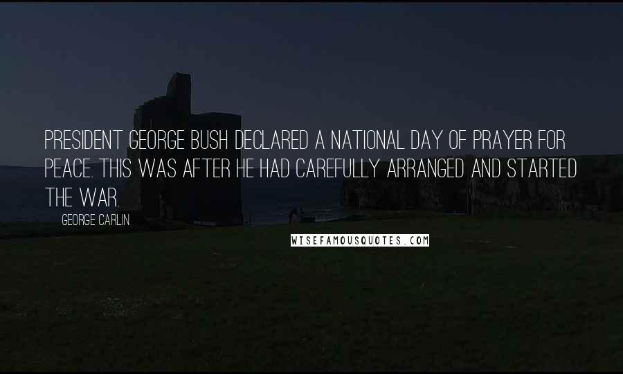 George Carlin Quotes: President George Bush declared a National Day of Prayer for Peace. This was after he had carefully arranged and started the war.