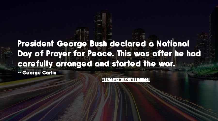 George Carlin Quotes: President George Bush declared a National Day of Prayer for Peace. This was after he had carefully arranged and started the war.