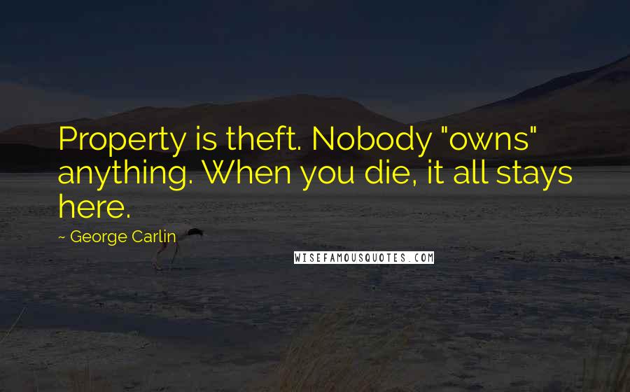 George Carlin Quotes: Property is theft. Nobody "owns" anything. When you die, it all stays here.