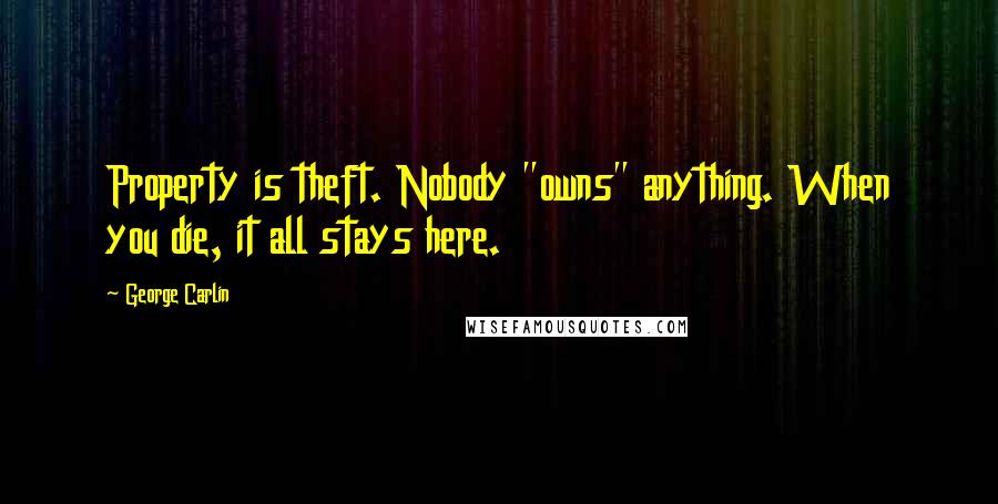 George Carlin Quotes: Property is theft. Nobody "owns" anything. When you die, it all stays here.