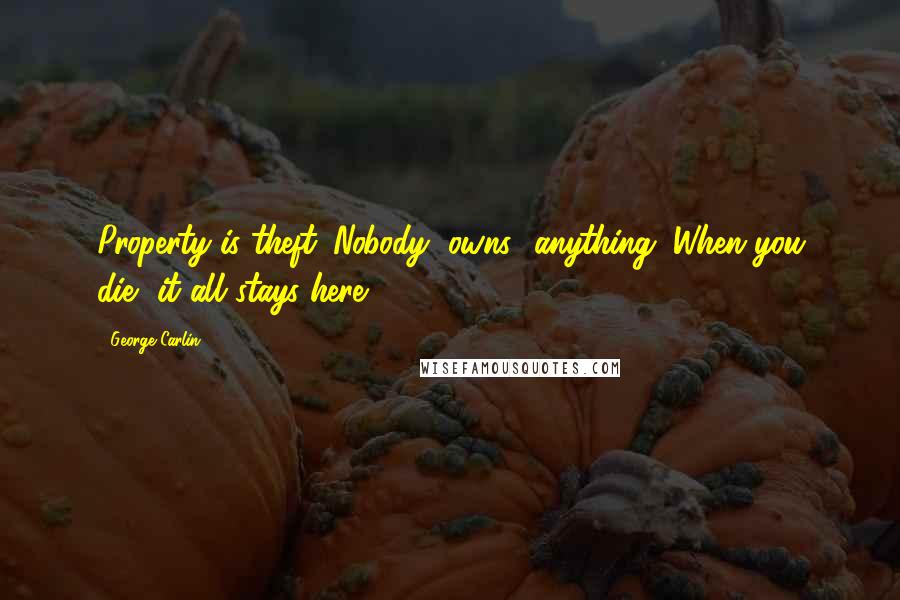 George Carlin Quotes: Property is theft. Nobody "owns" anything. When you die, it all stays here.