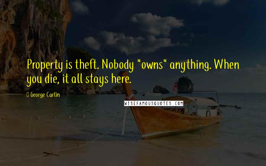 George Carlin Quotes: Property is theft. Nobody "owns" anything. When you die, it all stays here.