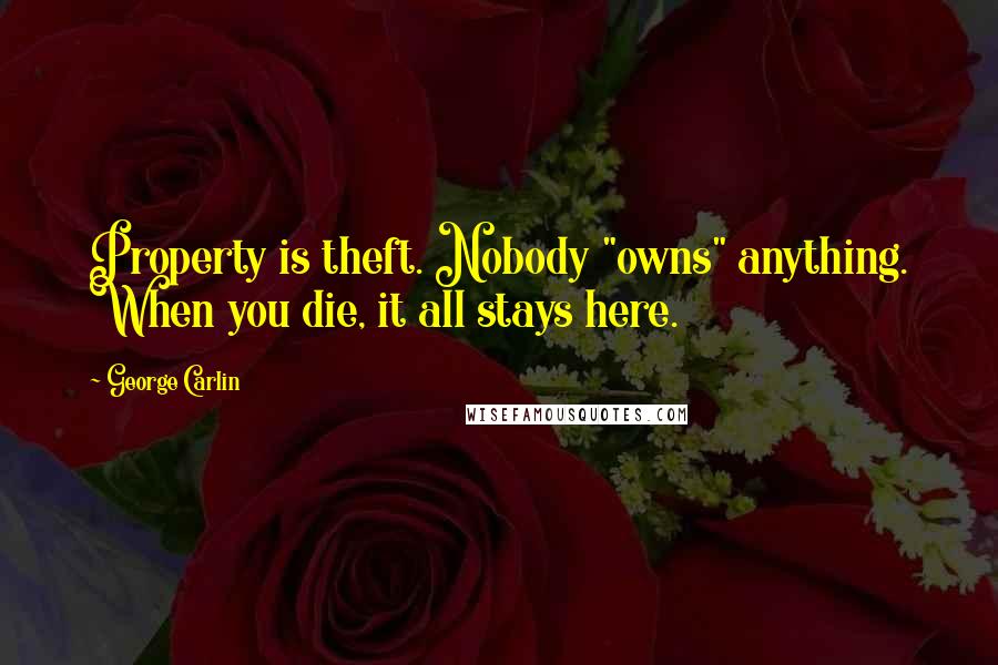 George Carlin Quotes: Property is theft. Nobody "owns" anything. When you die, it all stays here.