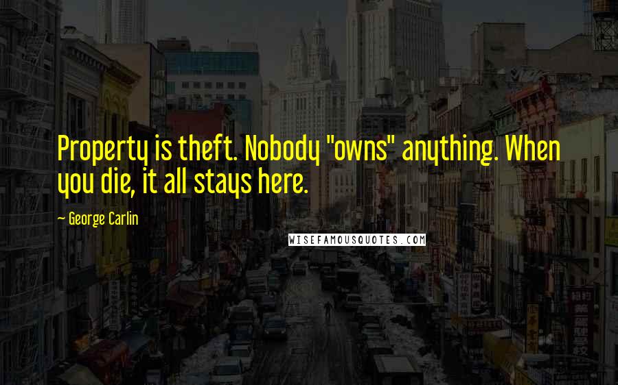George Carlin Quotes: Property is theft. Nobody "owns" anything. When you die, it all stays here.