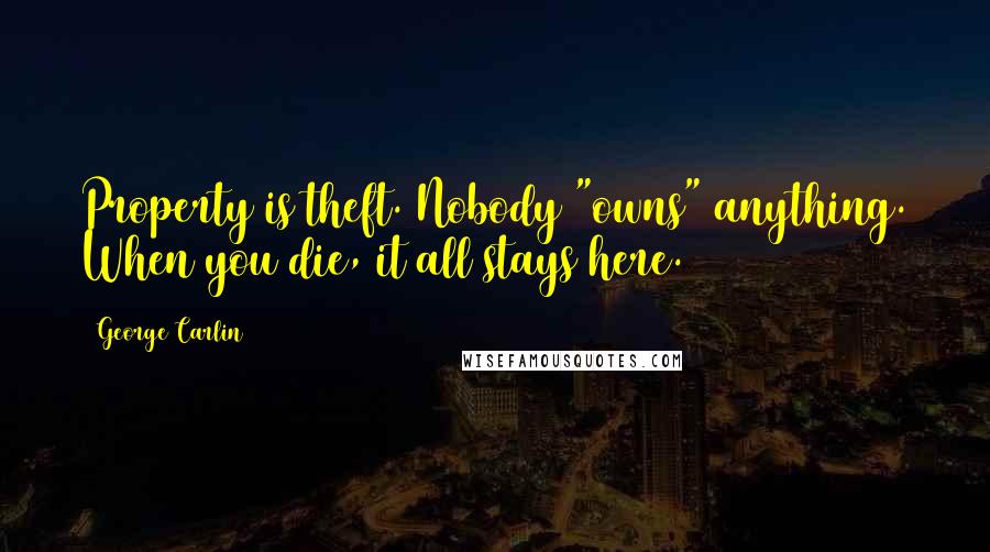 George Carlin Quotes: Property is theft. Nobody "owns" anything. When you die, it all stays here.