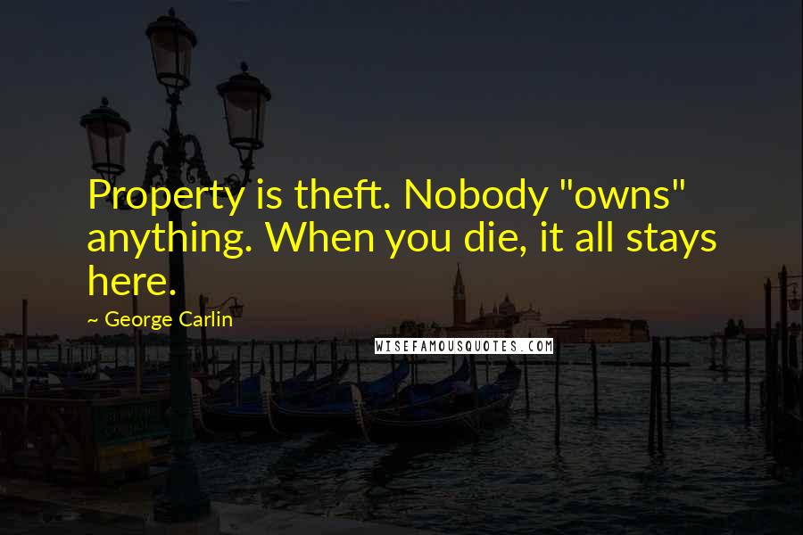 George Carlin Quotes: Property is theft. Nobody "owns" anything. When you die, it all stays here.