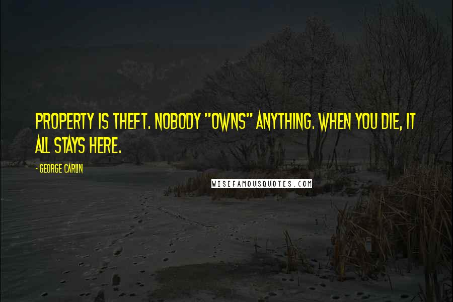 George Carlin Quotes: Property is theft. Nobody "owns" anything. When you die, it all stays here.
