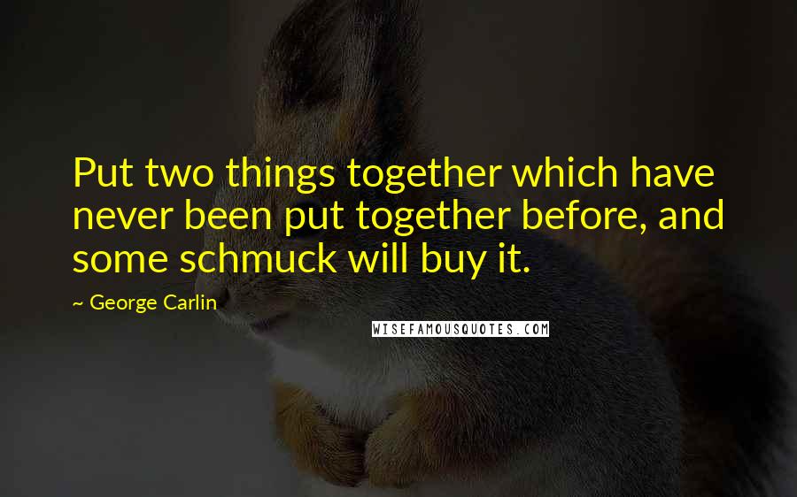George Carlin Quotes: Put two things together which have never been put together before, and some schmuck will buy it.