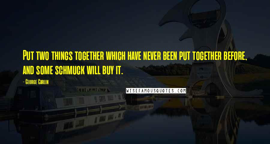 George Carlin Quotes: Put two things together which have never been put together before, and some schmuck will buy it.