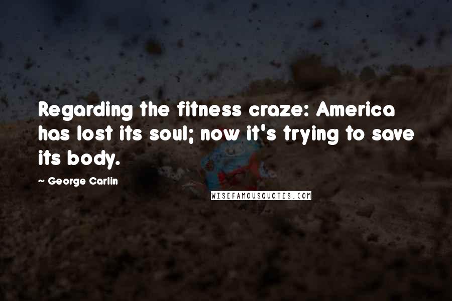 George Carlin Quotes: Regarding the fitness craze: America has lost its soul; now it's trying to save its body.