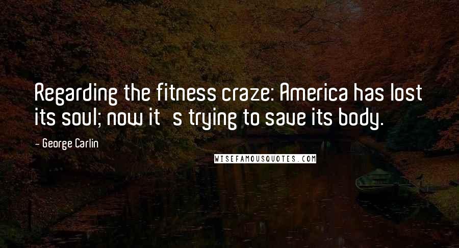 George Carlin Quotes: Regarding the fitness craze: America has lost its soul; now it's trying to save its body.