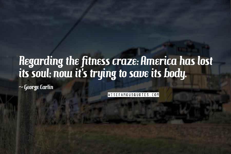 George Carlin Quotes: Regarding the fitness craze: America has lost its soul; now it's trying to save its body.