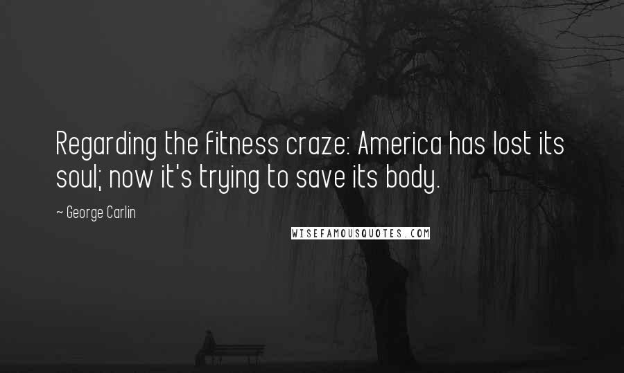 George Carlin Quotes: Regarding the fitness craze: America has lost its soul; now it's trying to save its body.