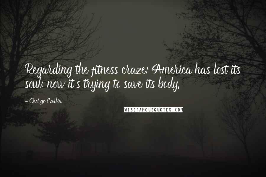 George Carlin Quotes: Regarding the fitness craze: America has lost its soul; now it's trying to save its body.