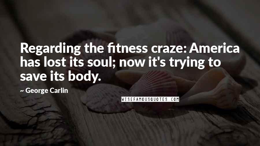 George Carlin Quotes: Regarding the fitness craze: America has lost its soul; now it's trying to save its body.