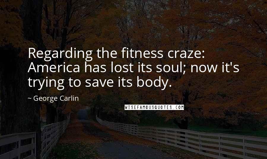 George Carlin Quotes: Regarding the fitness craze: America has lost its soul; now it's trying to save its body.