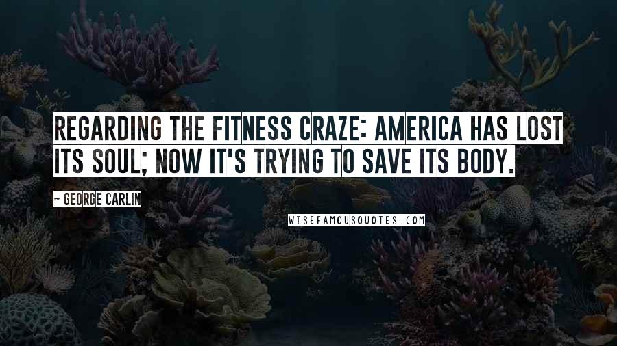 George Carlin Quotes: Regarding the fitness craze: America has lost its soul; now it's trying to save its body.