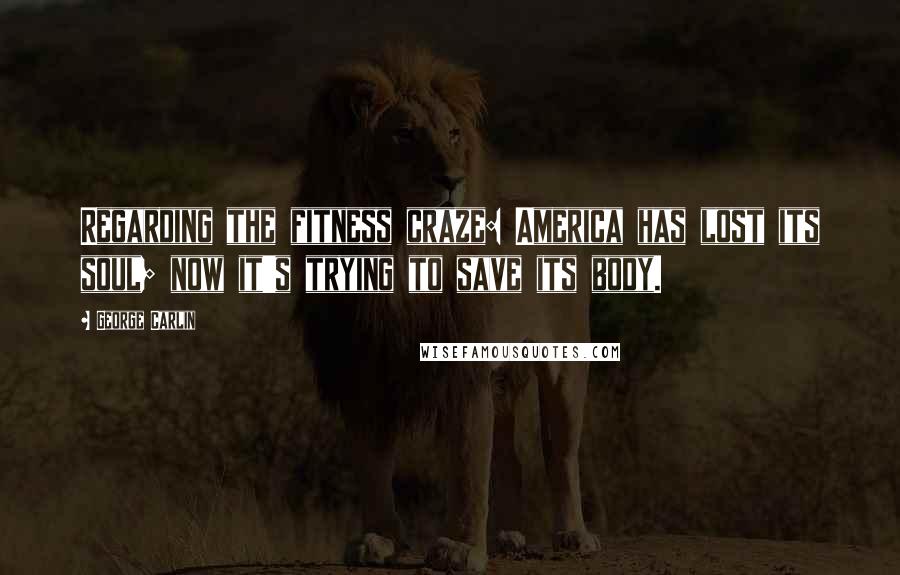 George Carlin Quotes: Regarding the fitness craze: America has lost its soul; now it's trying to save its body.