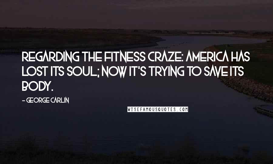 George Carlin Quotes: Regarding the fitness craze: America has lost its soul; now it's trying to save its body.