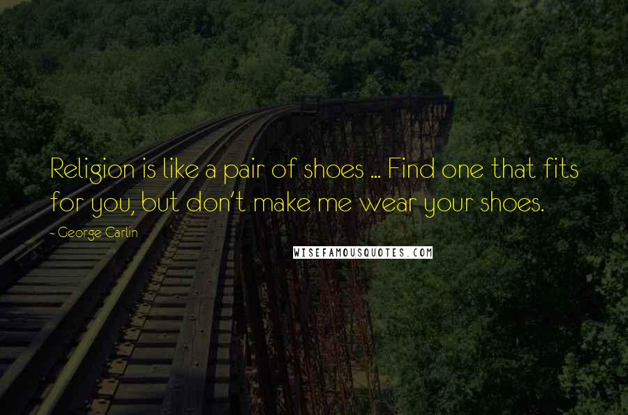 George Carlin Quotes: Religion is like a pair of shoes ... Find one that fits for you, but don't make me wear your shoes.