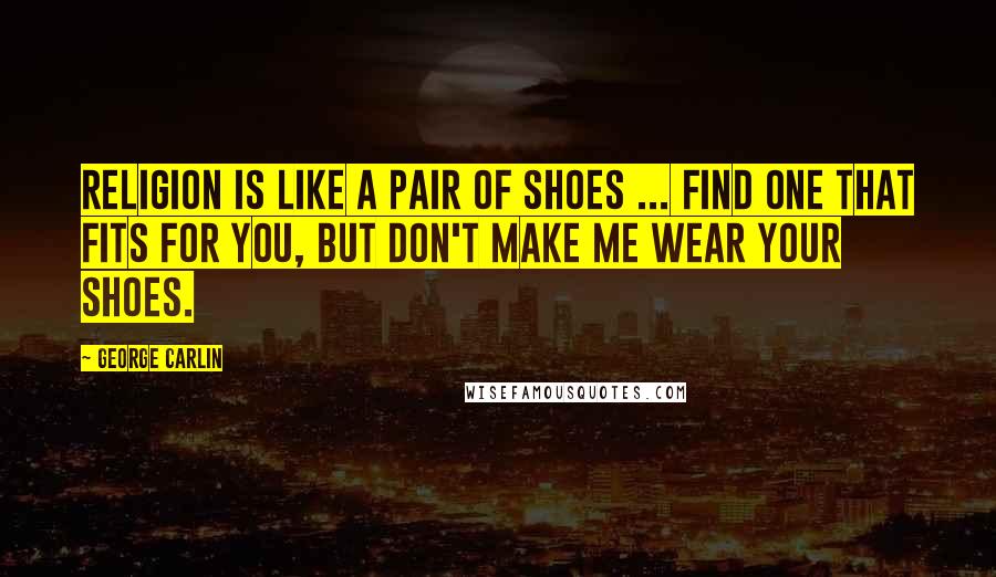 George Carlin Quotes: Religion is like a pair of shoes ... Find one that fits for you, but don't make me wear your shoes.