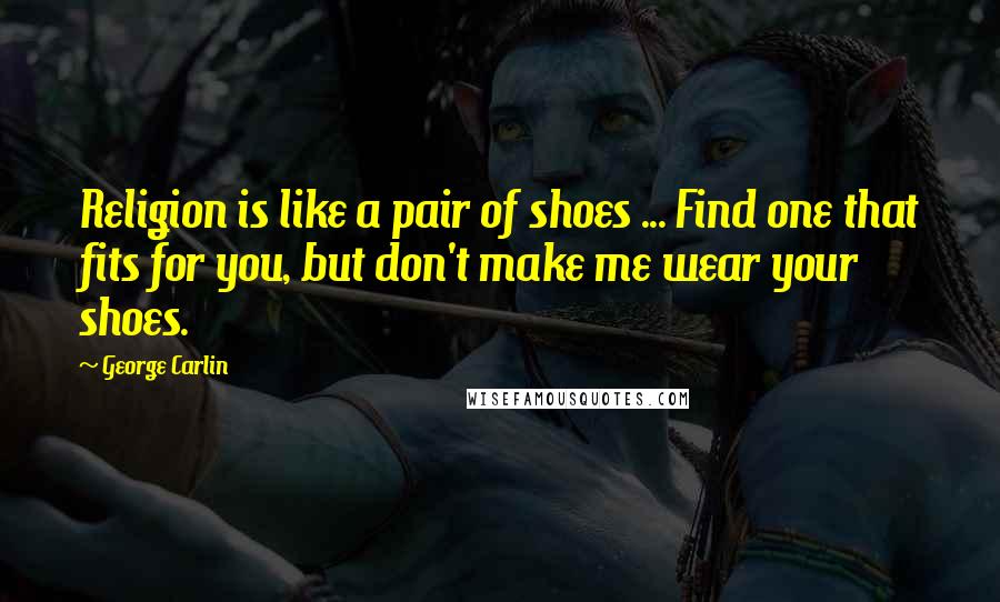 George Carlin Quotes: Religion is like a pair of shoes ... Find one that fits for you, but don't make me wear your shoes.