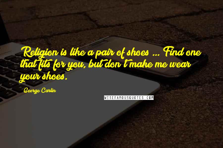 George Carlin Quotes: Religion is like a pair of shoes ... Find one that fits for you, but don't make me wear your shoes.