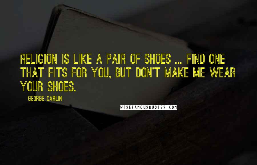 George Carlin Quotes: Religion is like a pair of shoes ... Find one that fits for you, but don't make me wear your shoes.