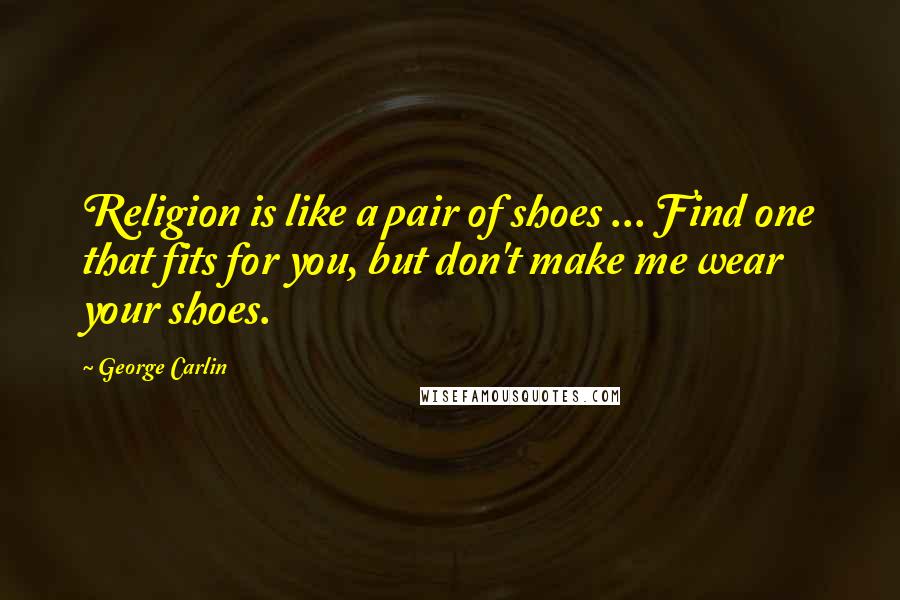 George Carlin Quotes: Religion is like a pair of shoes ... Find one that fits for you, but don't make me wear your shoes.