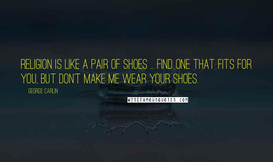 George Carlin Quotes: Religion is like a pair of shoes ... Find one that fits for you, but don't make me wear your shoes.