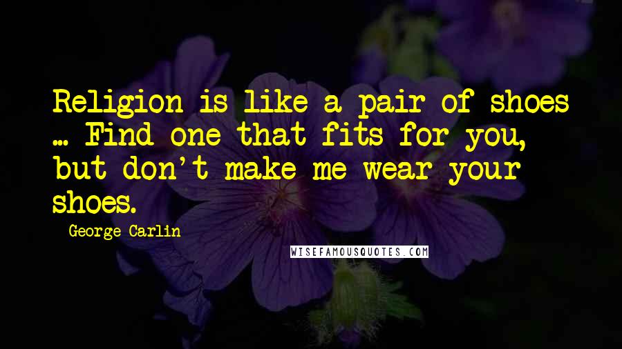George Carlin Quotes: Religion is like a pair of shoes ... Find one that fits for you, but don't make me wear your shoes.