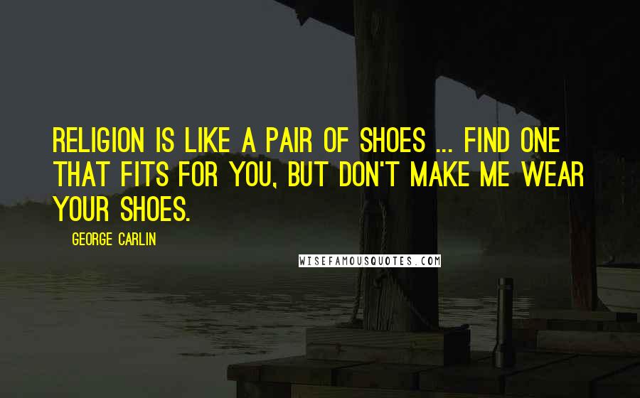 George Carlin Quotes: Religion is like a pair of shoes ... Find one that fits for you, but don't make me wear your shoes.